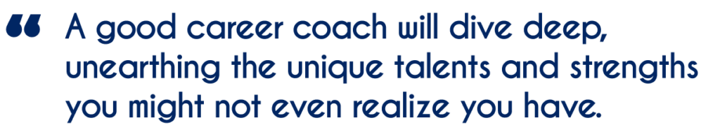 Image is a quote from the text reading: A good career coach will dive deep unearthing the unique talents and strengths you might not even realize you have.